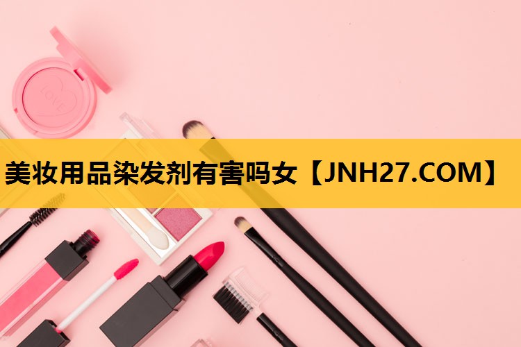 美妆用品染发剂有害吗女